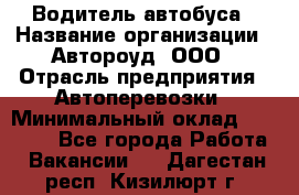 Водитель автобуса › Название организации ­ Автороуд, ООО › Отрасль предприятия ­ Автоперевозки › Минимальный оклад ­ 50 000 - Все города Работа » Вакансии   . Дагестан респ.,Кизилюрт г.